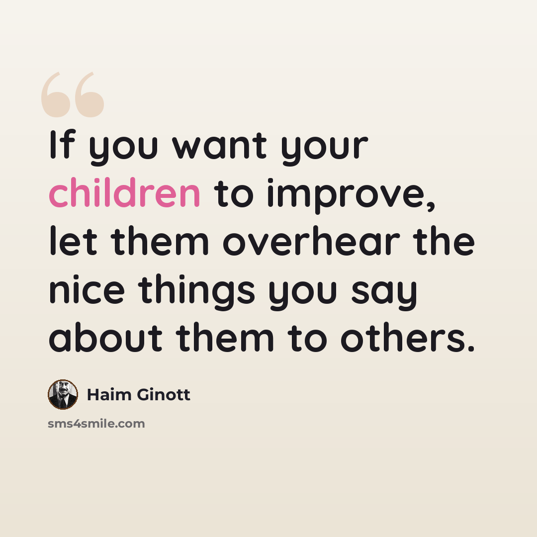 “If you want your children to improve, let them overhear the nice things you say about them to others.” quote by Haim Ginott