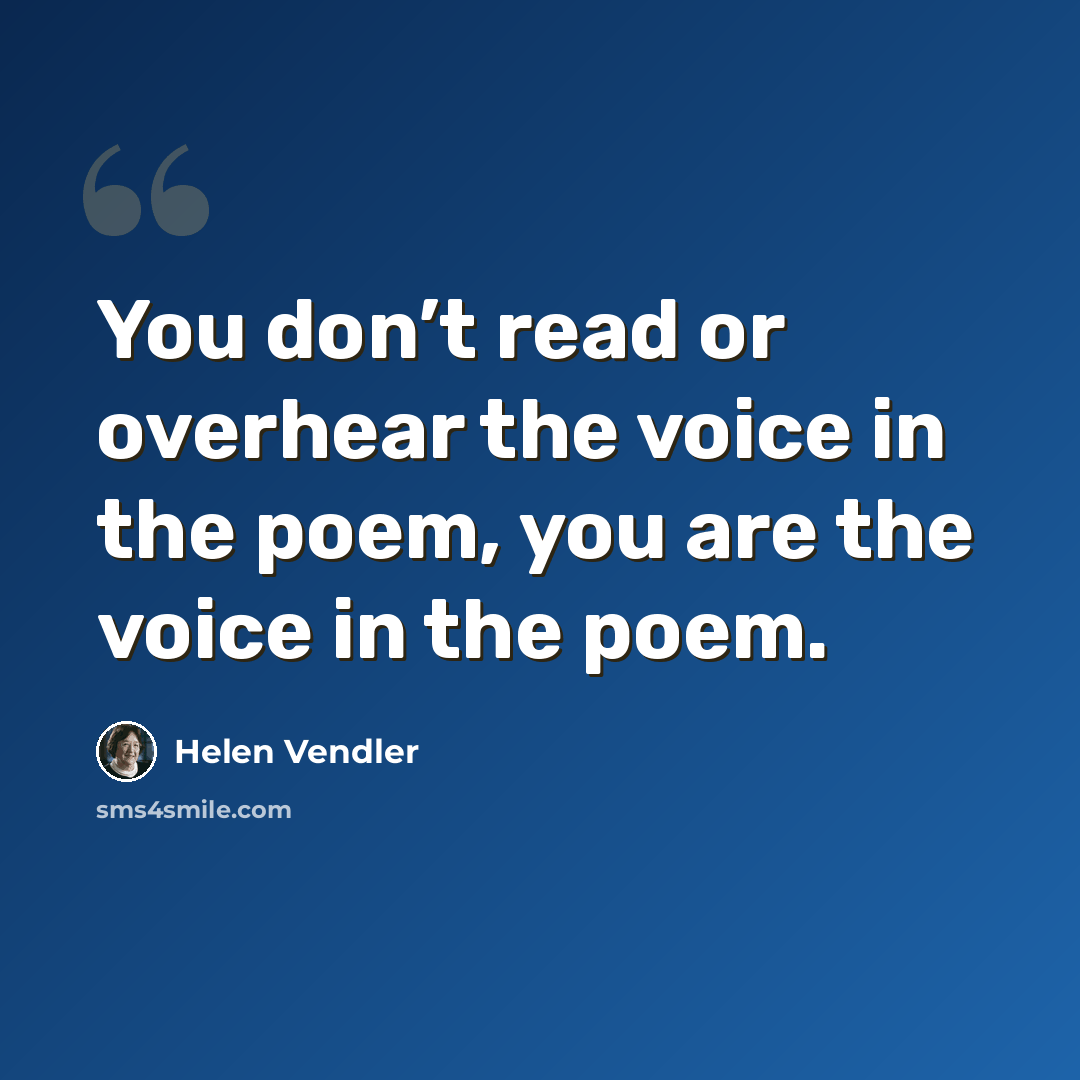 “You don’t read or overhear the voice in the poem, you are the voice in the poem.” quote by Helen Vendler