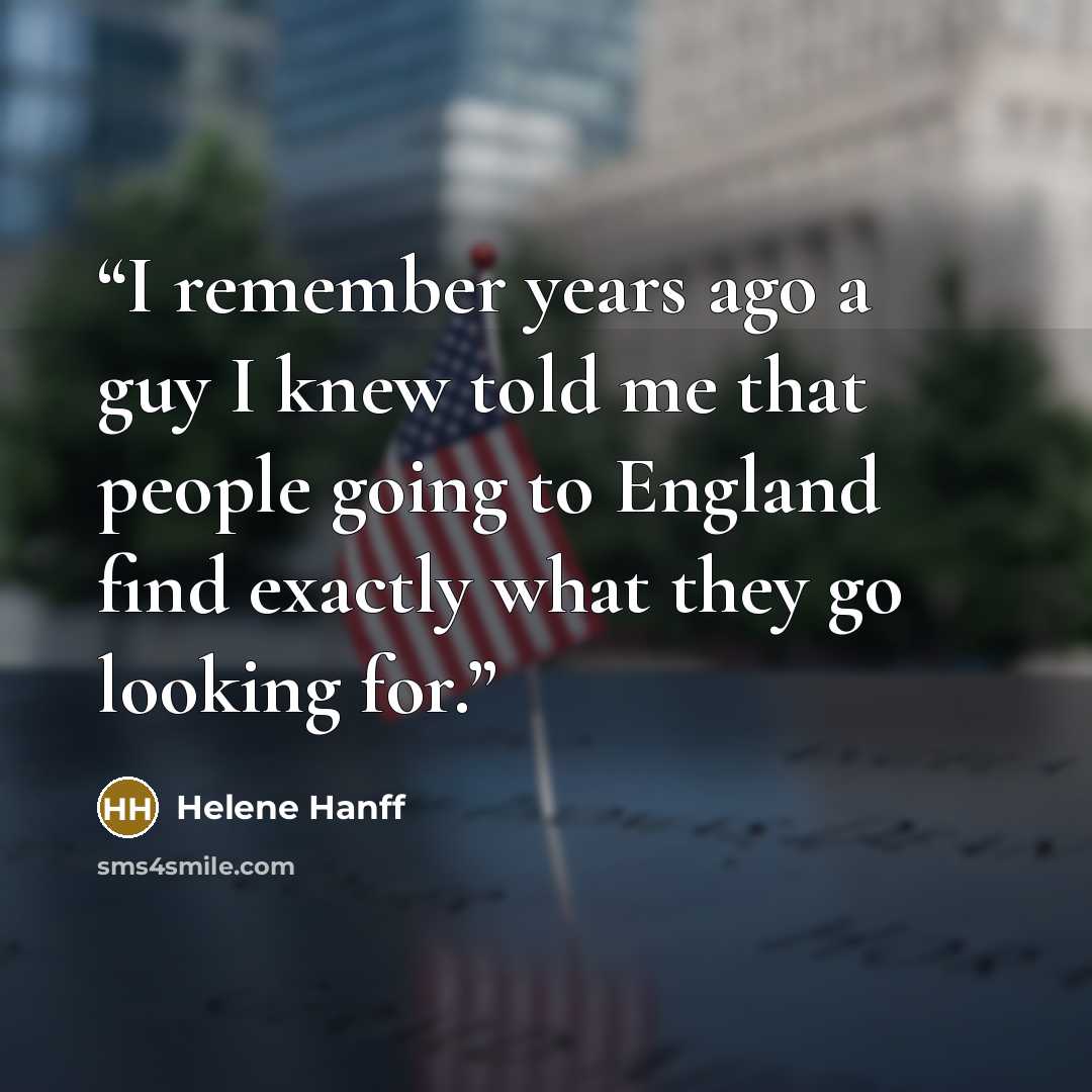 “I remember years ago a guy I knew told me that people going to England find exactly what they go looking for.” quote by Helene Hanff