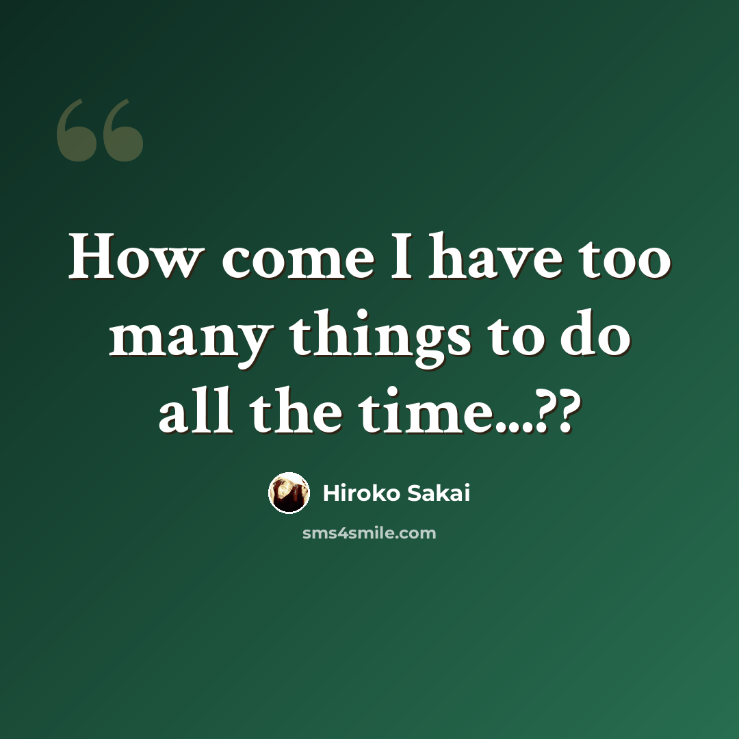 “How come I have too many things to do all the time...??” quote by Hiroko Sakai