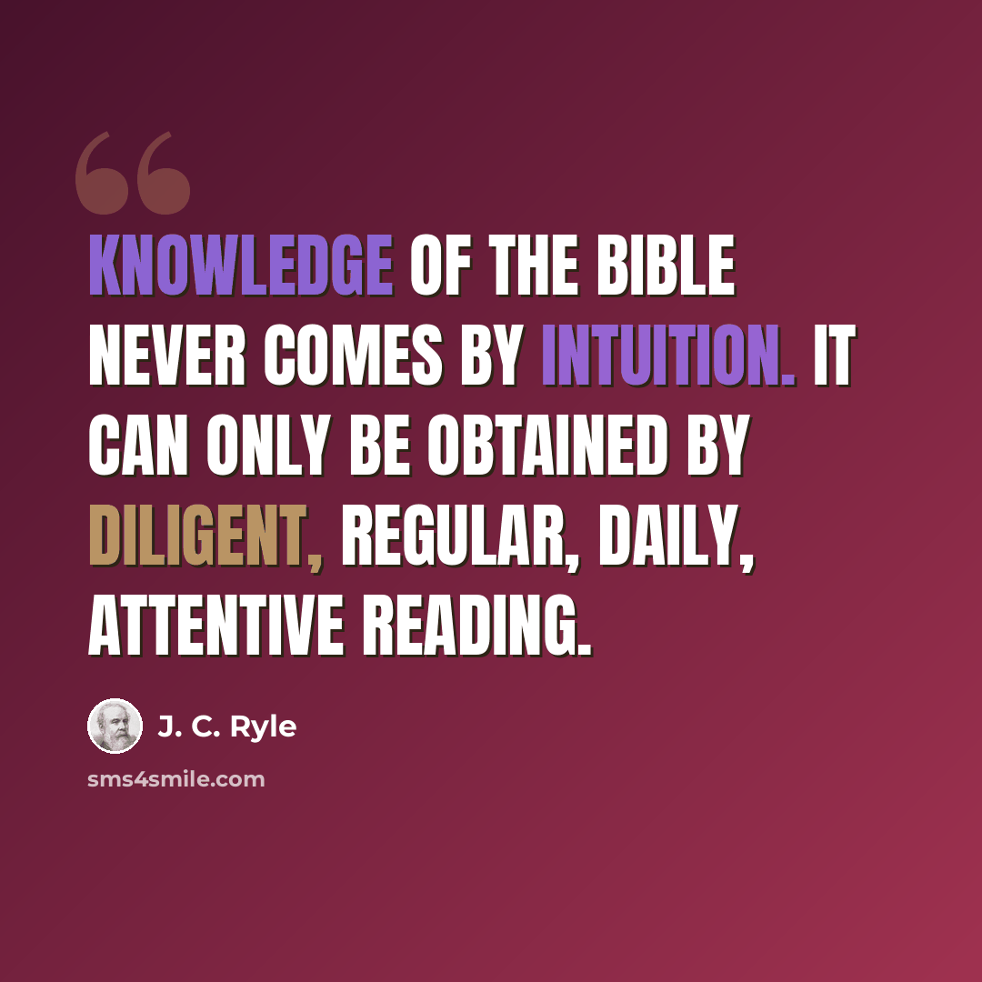“Knowledge of the Bible never comes by intuition. It can only be obtained by diligent, regular, daily, attentive reading.” quote by J. C. Ryle
