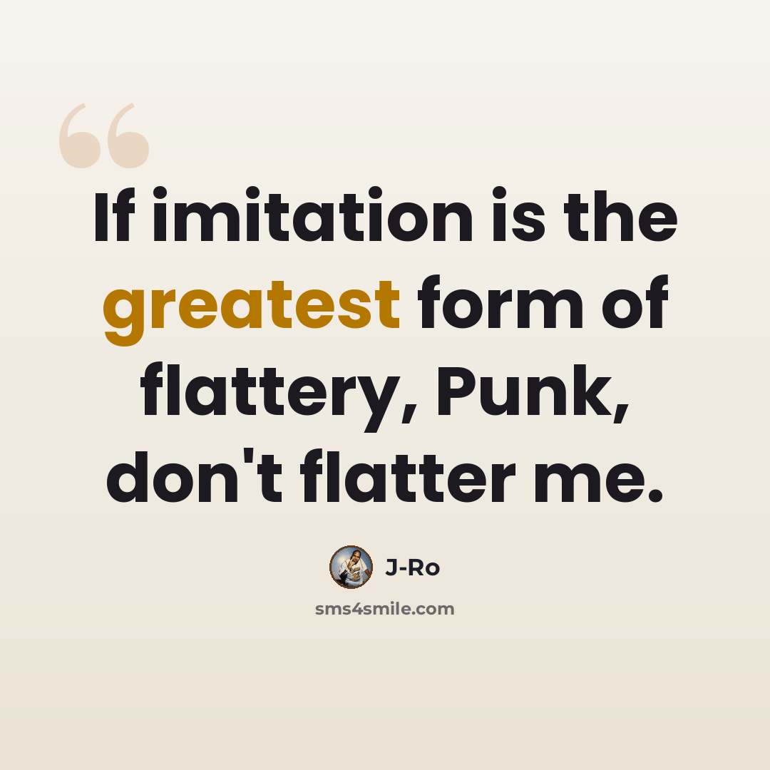 “If imitation is the greatest form of flattery, Punk, don't flatter me.” quote by J-Ro