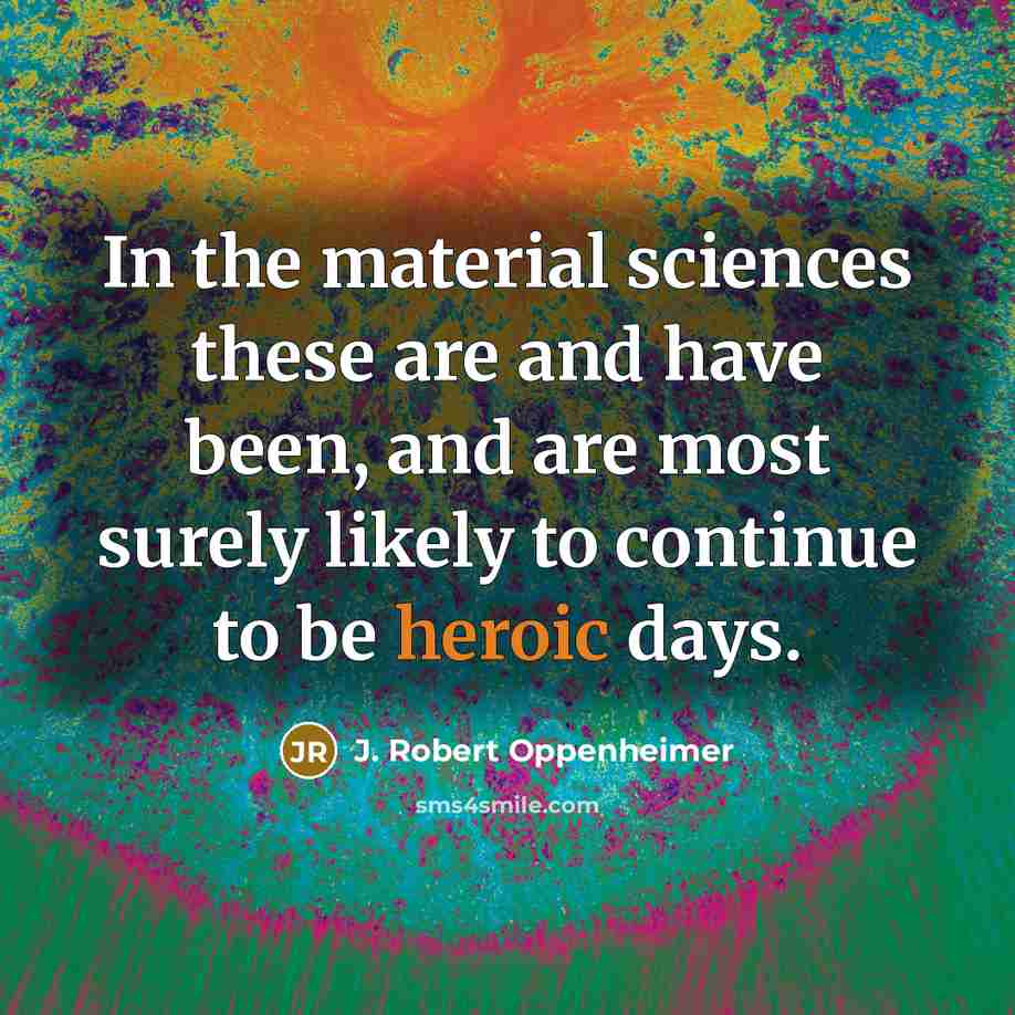 “In the material sciences these are and have been, and are most surely likely to continue to be heroic days.” quote by J. Robert Oppenheimer