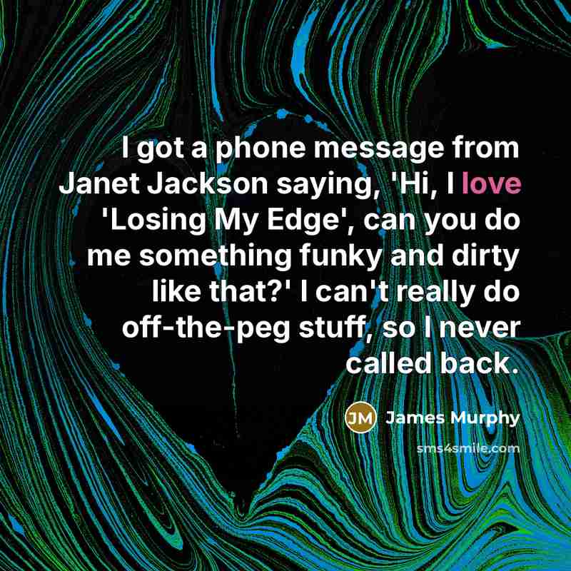 “I got a phone message from Janet Jackson saying, 'Hi, I love 'Losing My Edge', can you do me something funky and dirty like that?' I can't really do off-the-peg stuff, so I never called back.” quote by James Murphy