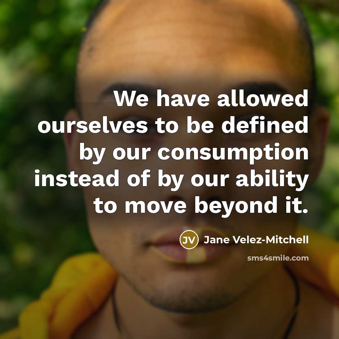 “We have allowed ourselves to be defined by our consumption instead of by our ability to move beyond it.” quote by Jane Velez-Mitchell