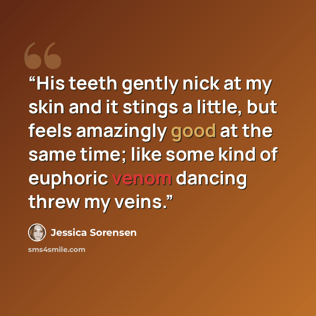 “His teeth gently nick at my skin and it stings a little, but feels amazingly good at the same time; like some kind of euphoric venom dancing threw my veins.” quote by Jessica Sorensen