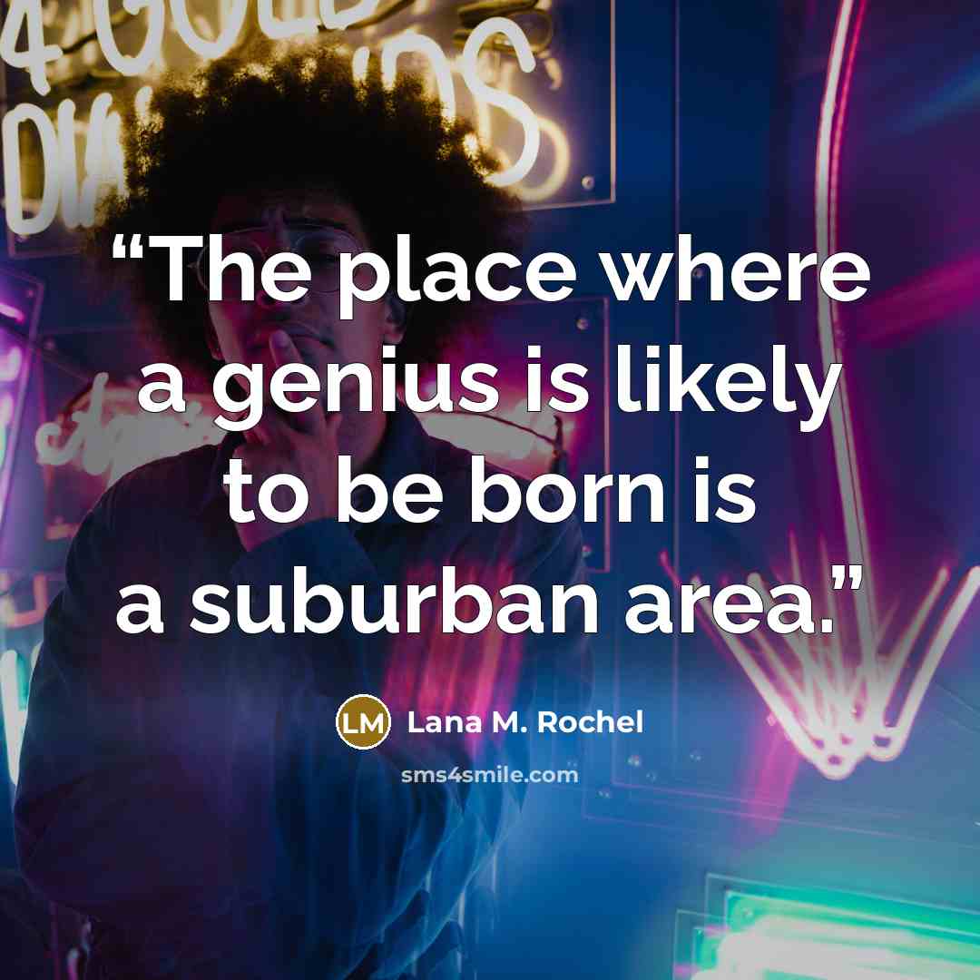 “The place where a genius is likely to be born is a suburban area.” quote by Lana M. Rochel