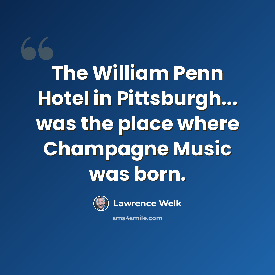 “The William Penn Hotel in Pittsburgh... was the place where Champagne Music was born.” quote by Lawrence Welk