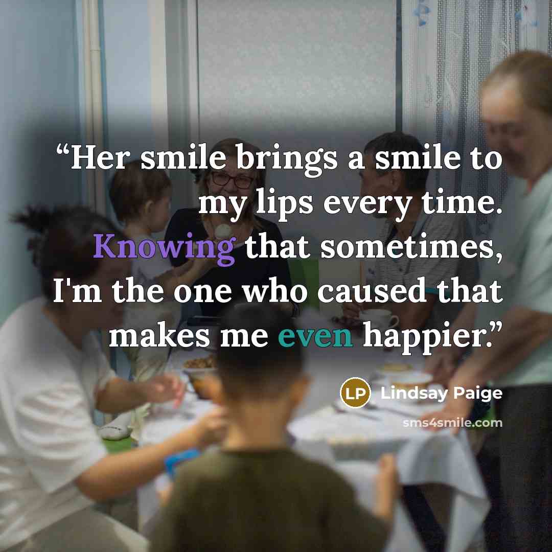 “Her smile brings a smile to my lips every time. Knowing that sometimes, I'm the one who caused that makes me even happier.” quote by Lindsay Paige