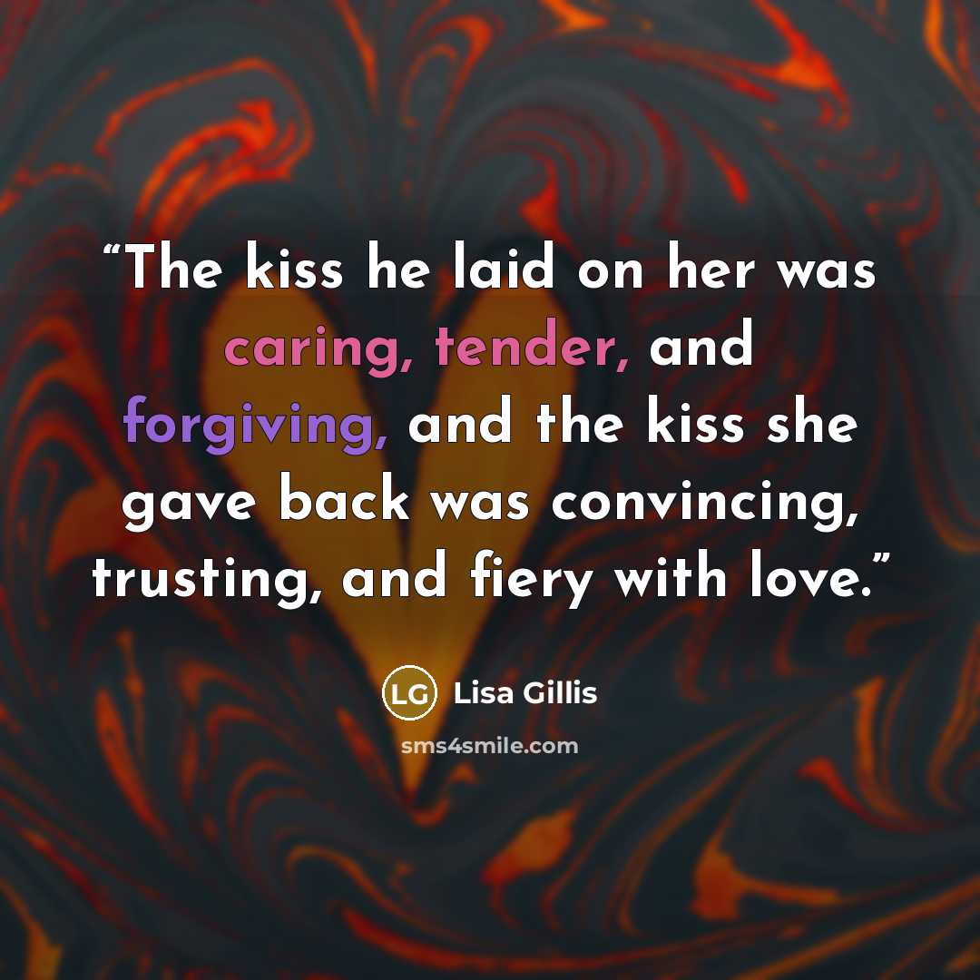 “The kiss he laid on her was caring, tender, and forgiving, and the kiss she gave back was convincing, trusting, and fiery with love.” quote by Lisa Gillis