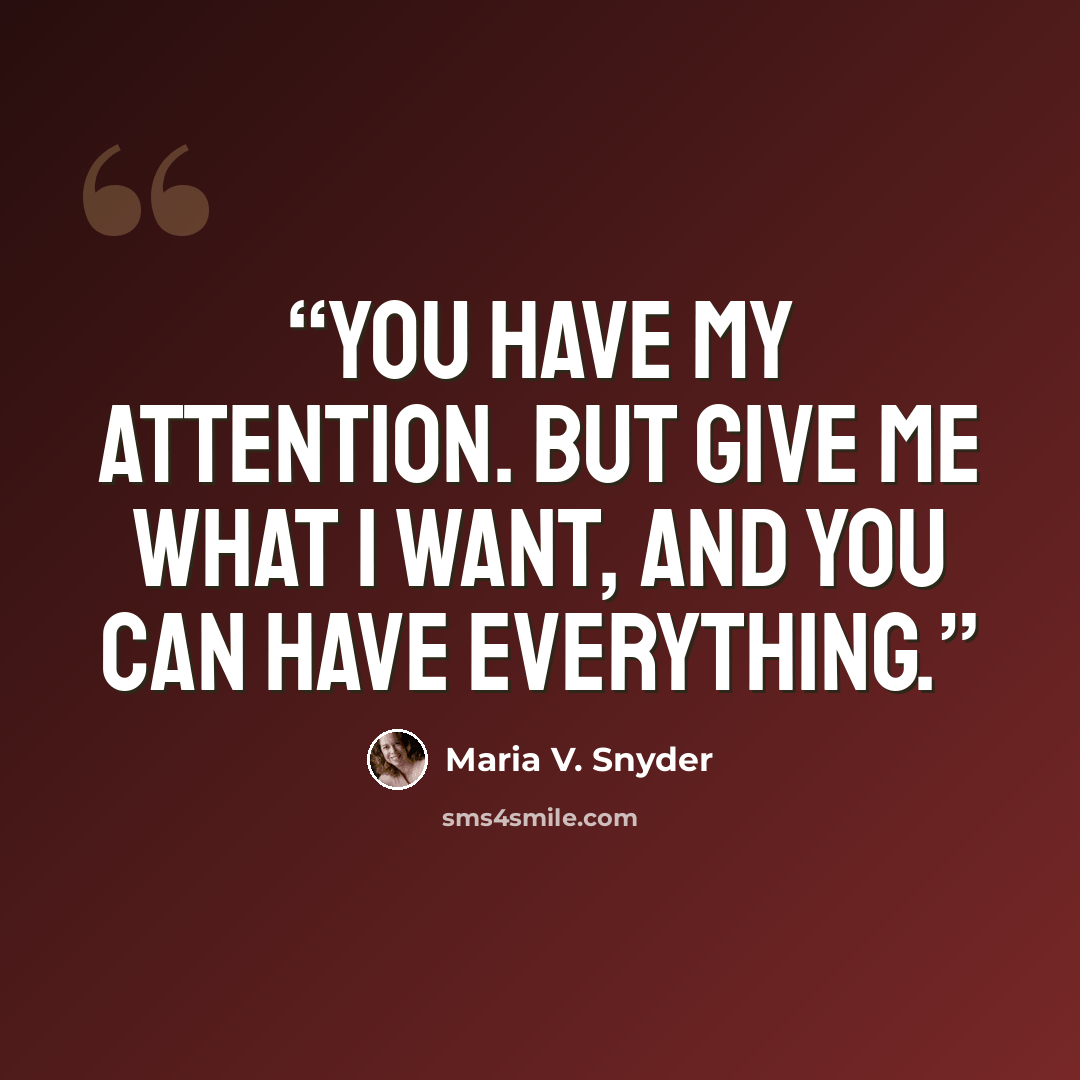 “You have my attention. But give me what I want, and you can have everything.” quote by Maria V. Snyder