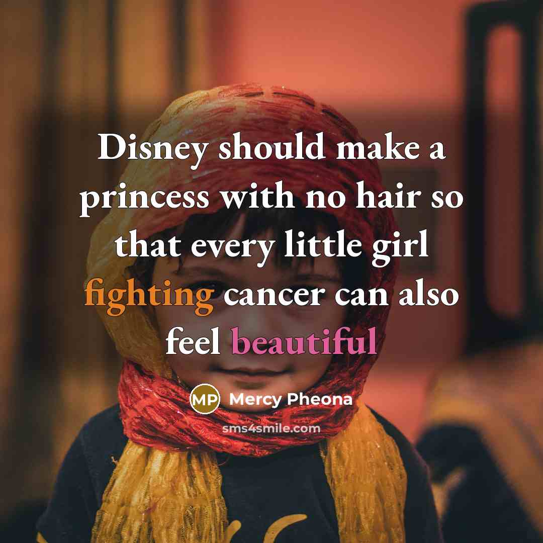 “Disney should make a princess with no hair so that every little girl fighting cancer can also feel beautiful” quote by Mercy Pheona