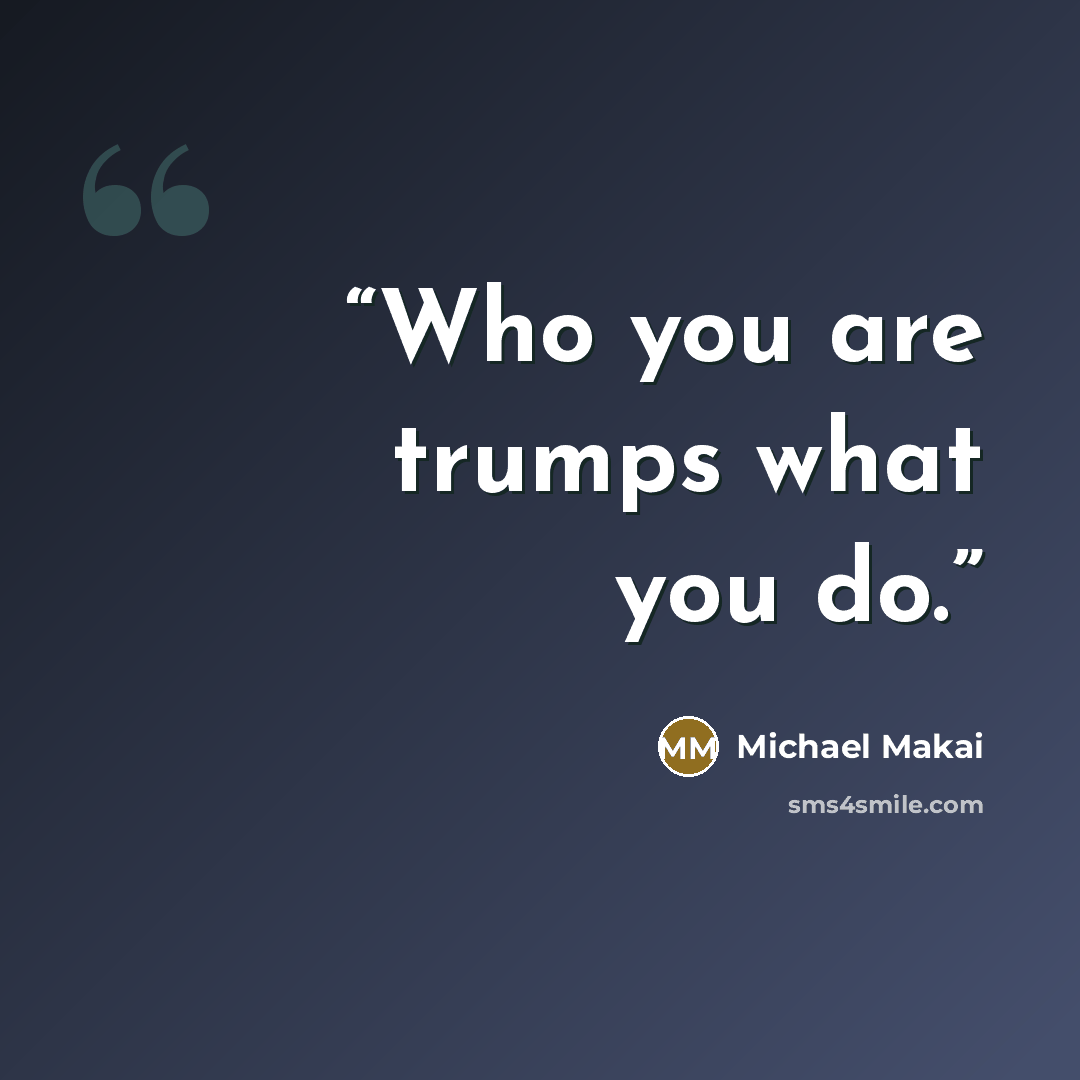 “Who you are trumps what you do.” quote by Michael Makai