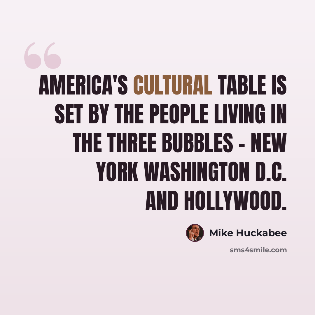 “America's cultural table is set by the people living in the three bubbles - New York Washington D.C. and Hollywood.” quote by Mike Huckabee