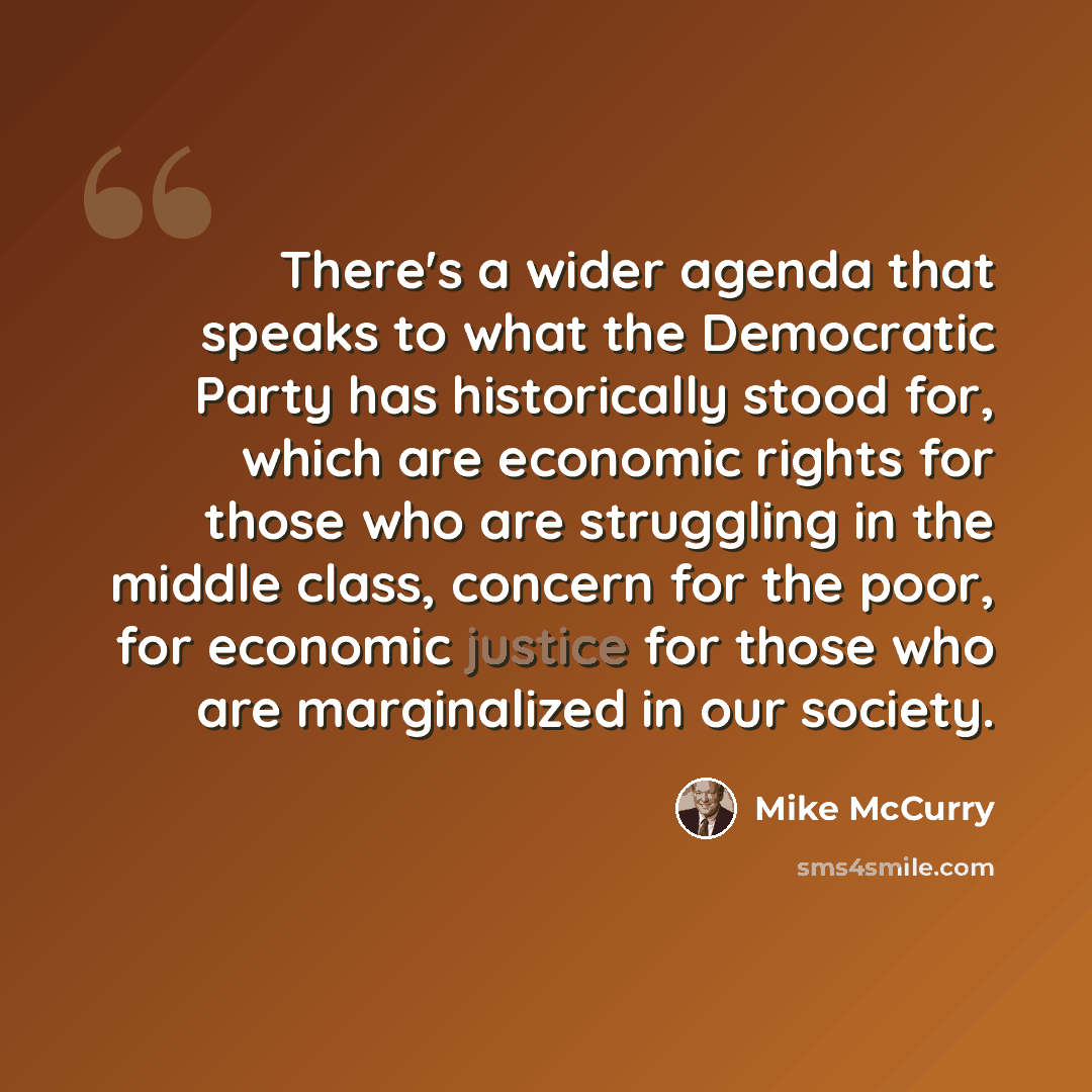 “There's a wider agenda that speaks to what the Democratic Party has historically stood for, which are economic rights for those who are struggling in the middle class, concern for the poor, for economic justice for those who are marginalized in our society.” quote by Mike McCurry
