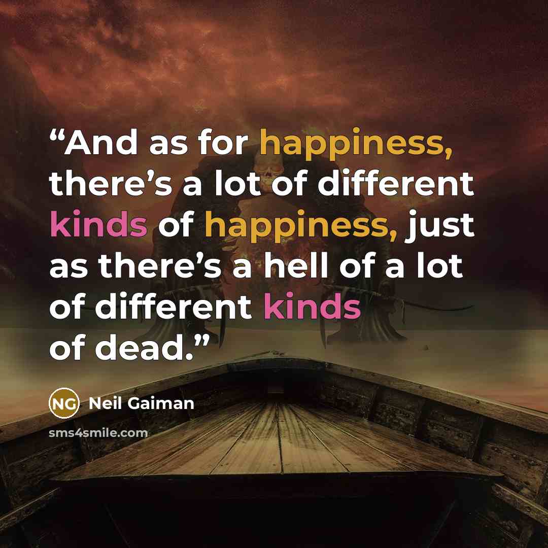 “And as for happiness, there’s a lot of different kinds of happiness, just as there’s a hell of a lot of different kinds of dead.” quote by Neil Gaiman