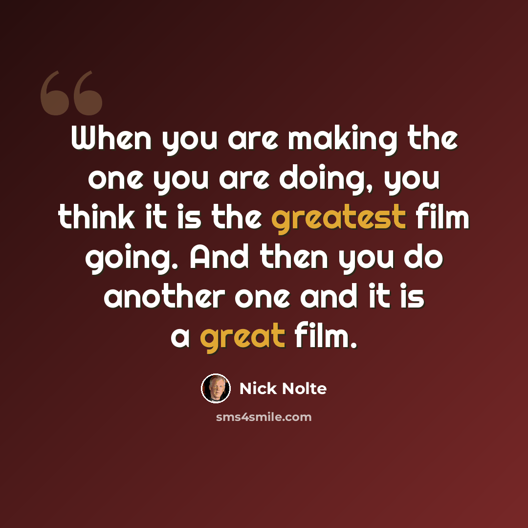 “When you are making the one you are doing, you think it is the greatest film going. And then you do another one and it is a great film.” quote by Nick Nolte