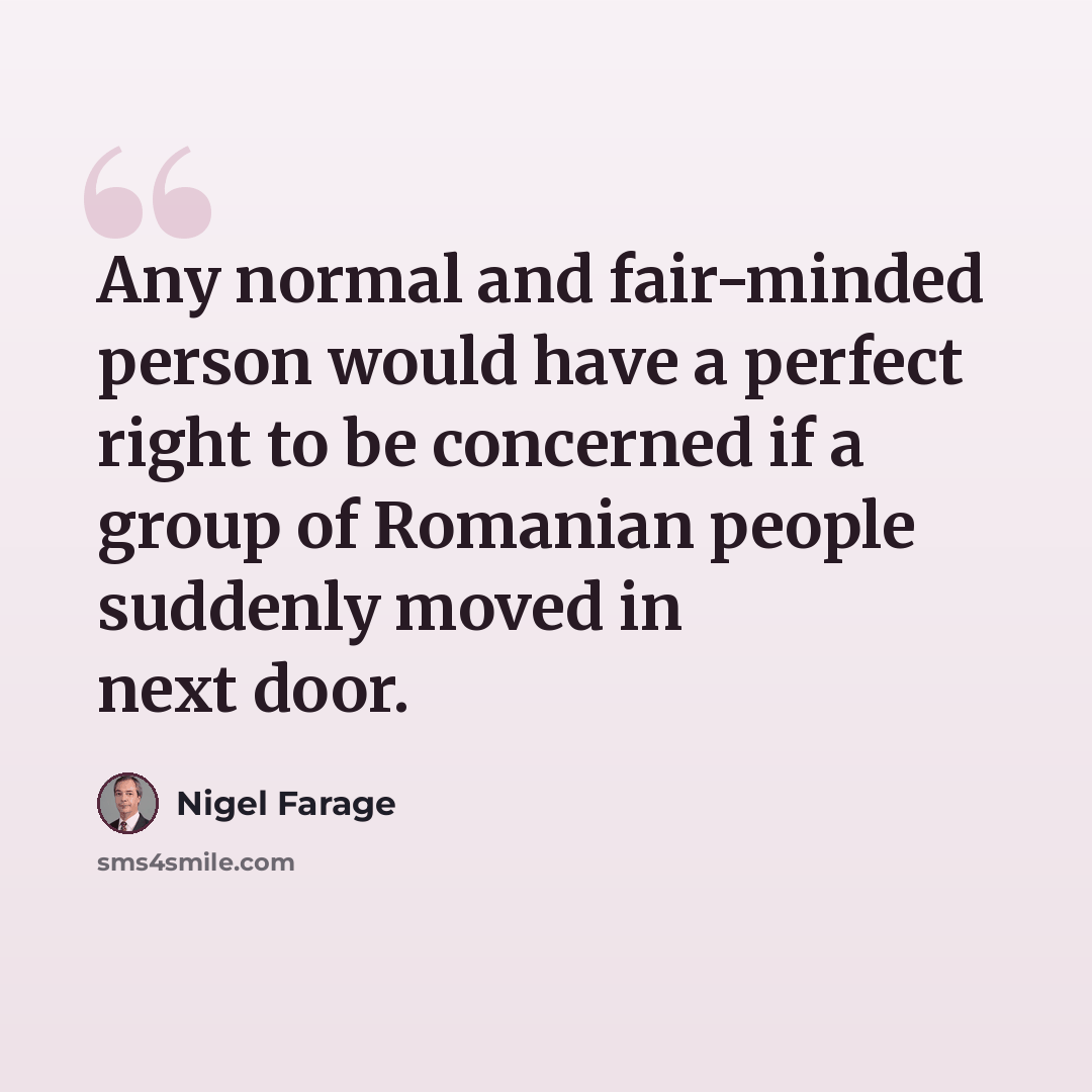 “Any normal and fair-minded person would have a perfect right to be concerned if a group of Romanian people suddenly moved in next door.” quote by Nigel Farage
