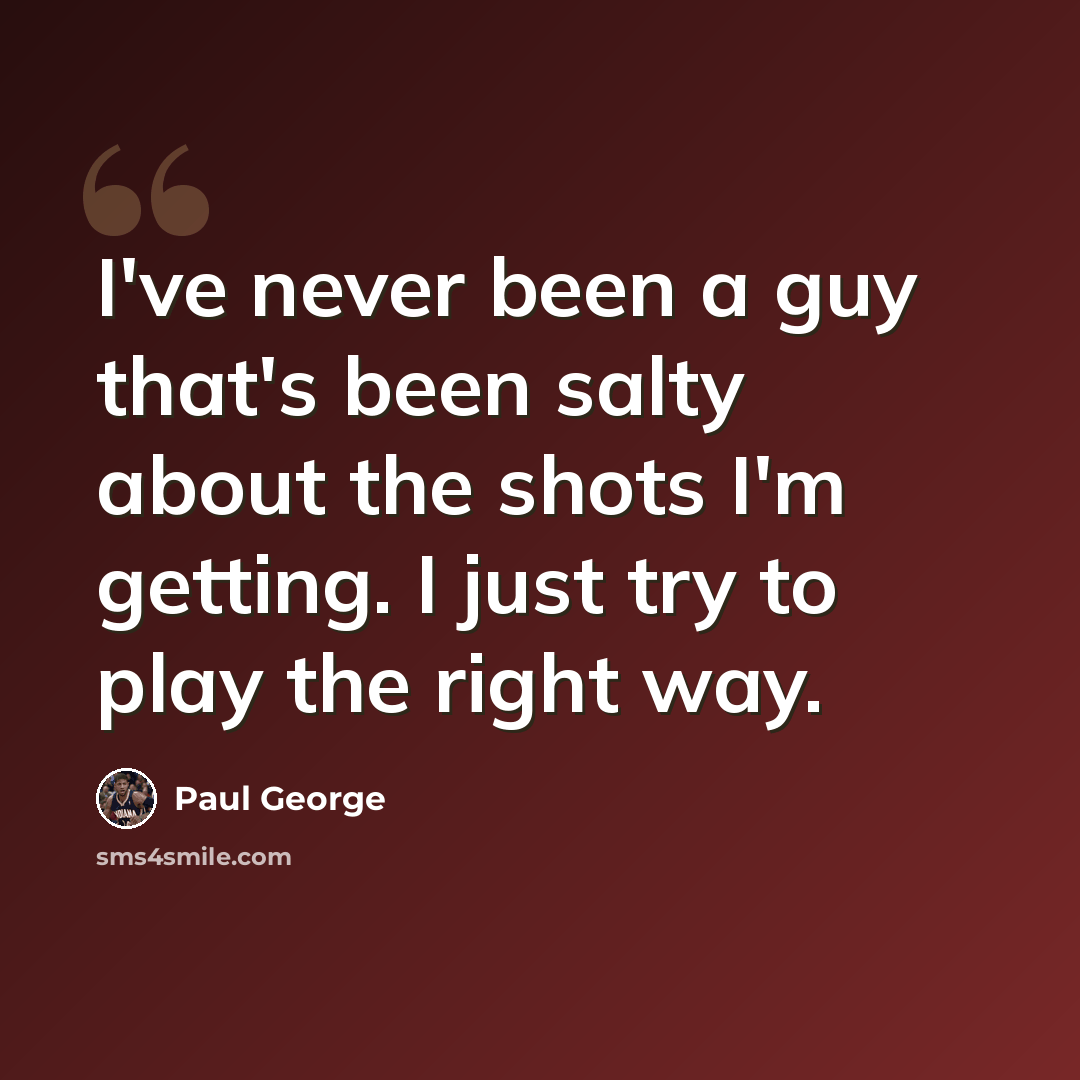 “I've never been a guy that's been salty about the shots I'm getting. I just try to play the right way.” quote by Paul George