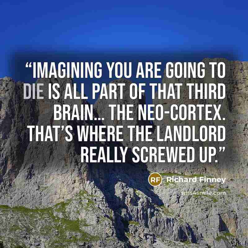 “Imagining you are going to die is all part of that third brain… the neo-cortex. That’s where the Landlord really screwed up.” quote by Richard Finney