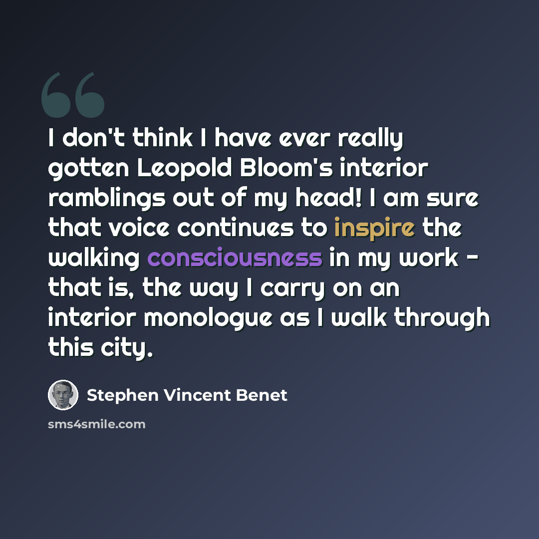 “I don't think I have ever really gotten Leopold Bloom's interior ramblings out of my head! I am sure that voice continues to inspire the walking consciousness in my work - that is, the way I carry on an interior monologue as I walk through this city.” quote by Stephen Vincent Benet
