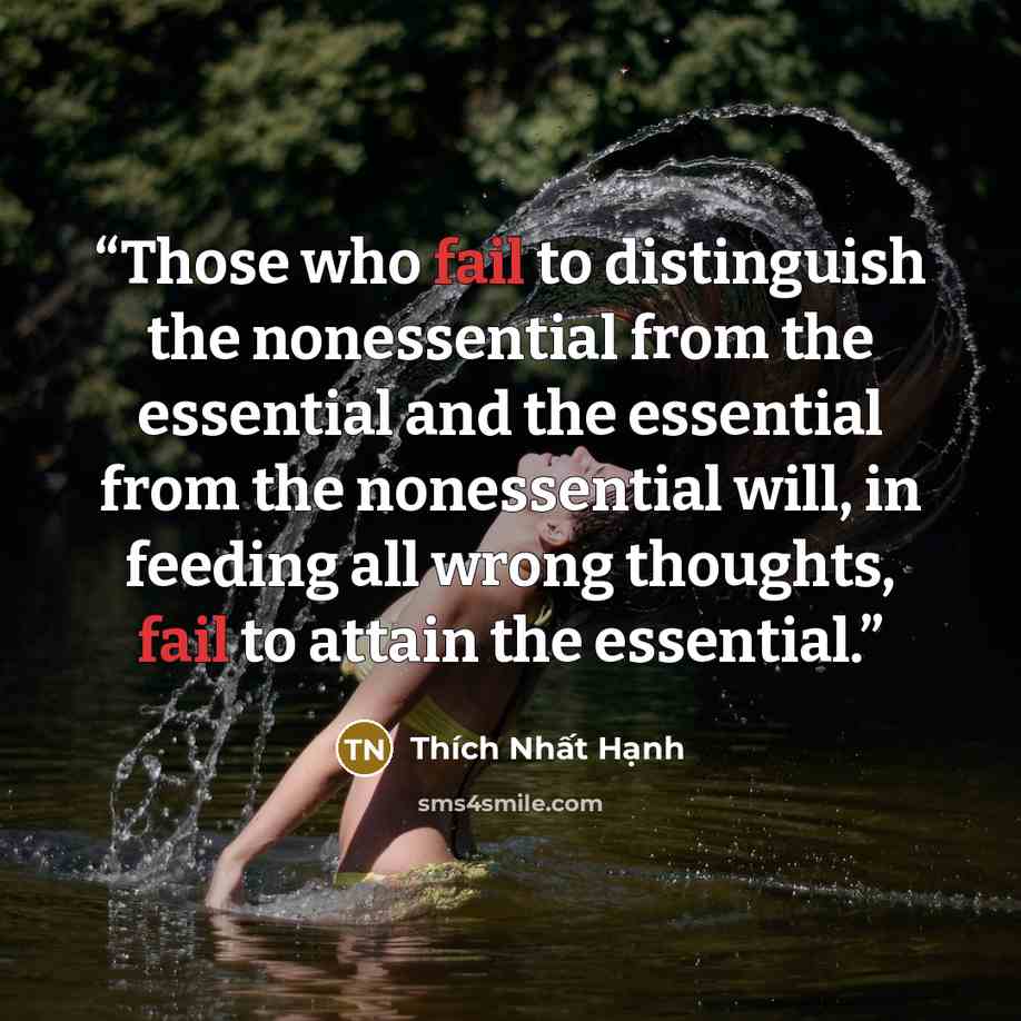 “Those who fail to distinguish the nonessential from the essential and the essential from the nonessential will, in feeding all wrong thoughts, fail to attain the essential.” quote by Thích Nhất Hạnh