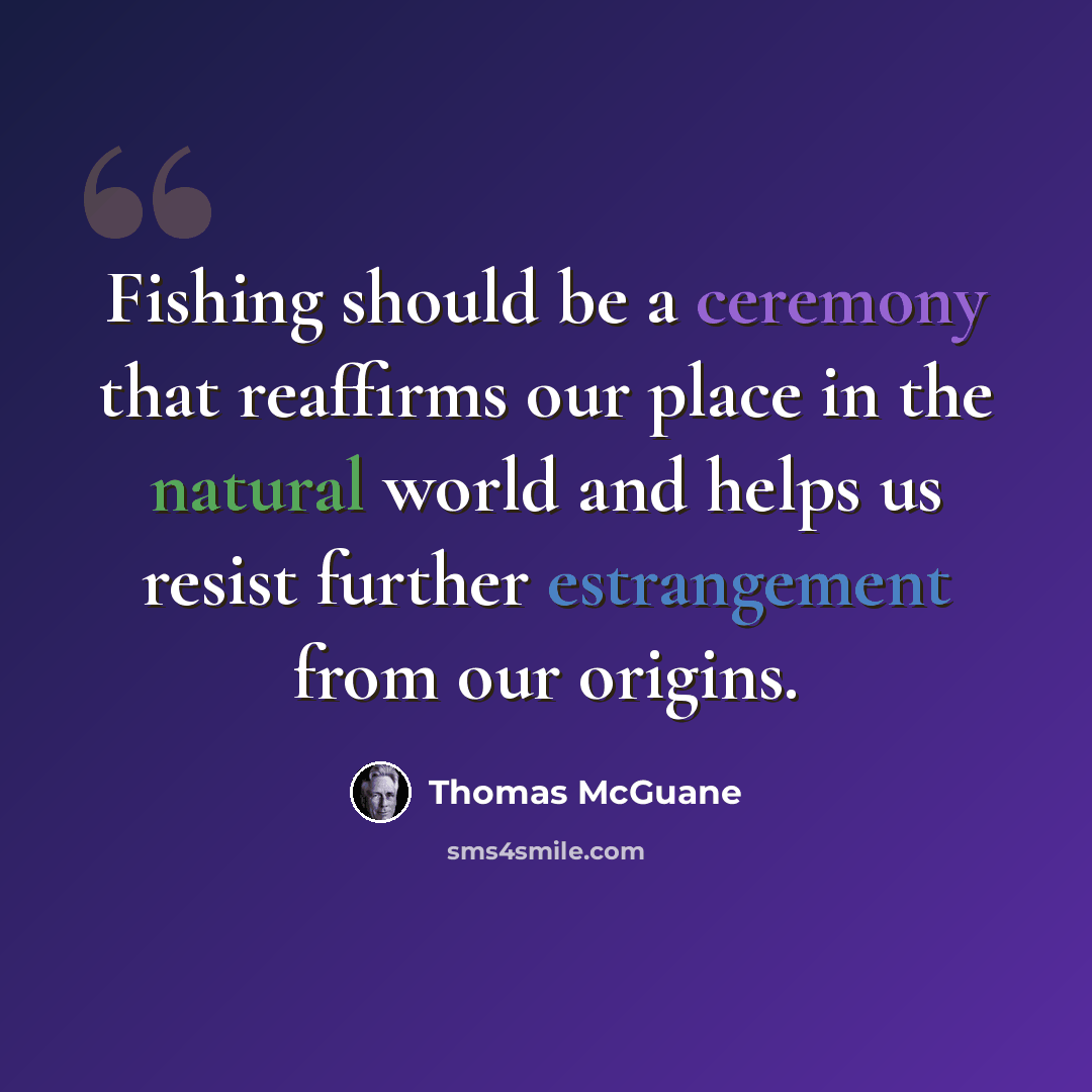 “Fishing should be a ceremony that reaffirms our place in the natural world and helps us resist further estrangement from our origins.” quote by Thomas McGuane