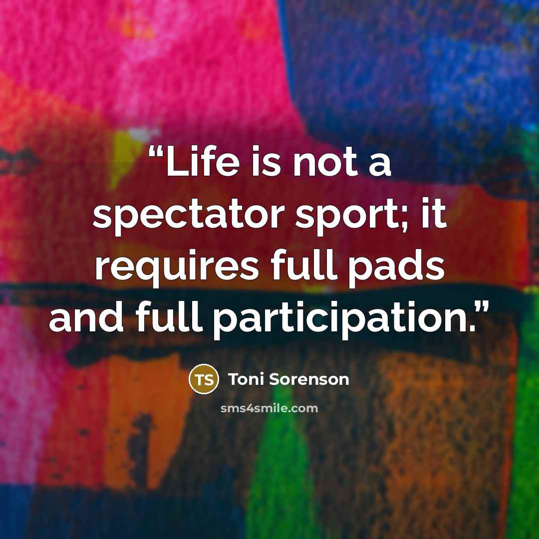 “Life is not a spectator sport; it requires full pads and full participation.” quote by Toni Sorenson