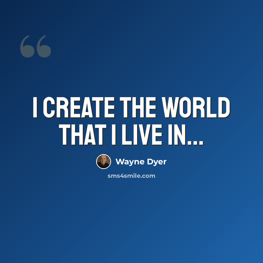 “I create the world that I live in...” quote by Wayne Dyer
