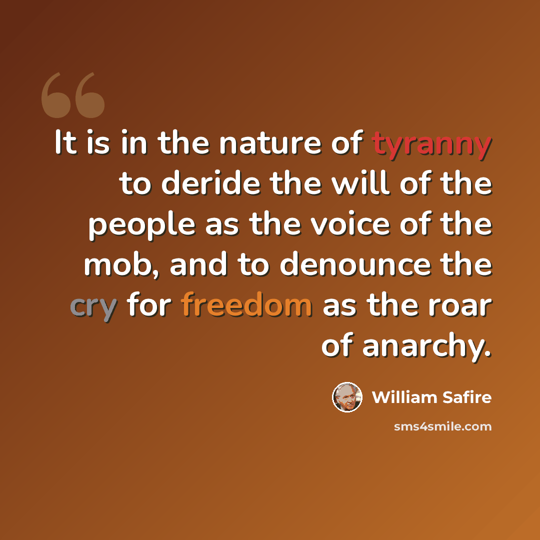 “It is in the nature of tyranny to deride the will of the people as the voice of the mob, and to denounce the cry for freedom as the roar of anarchy.” quote by William Safire