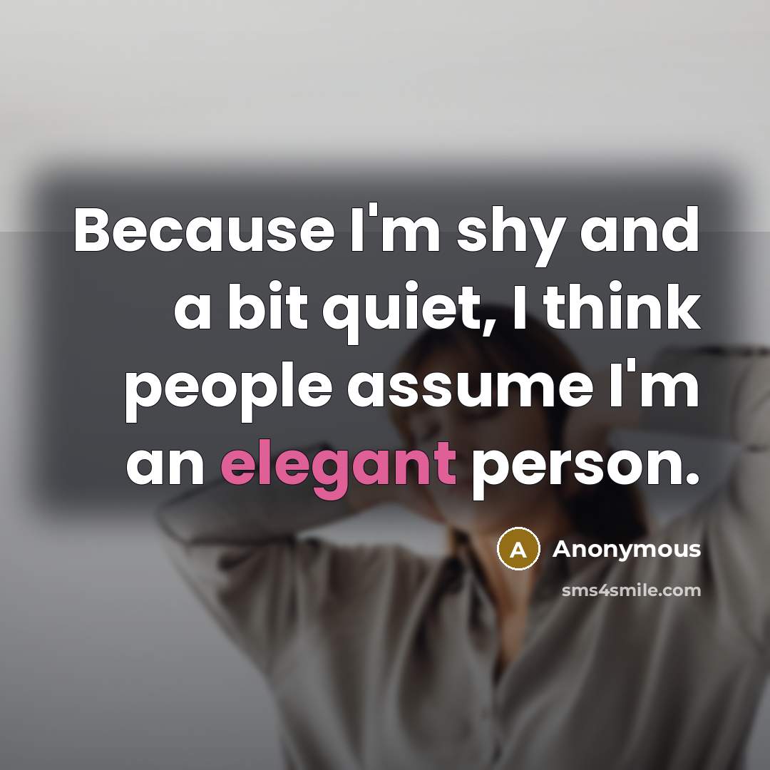 “Because I'm shy and a bit quiet, I think people assume I'm an elegant person.” quote by Anonymous