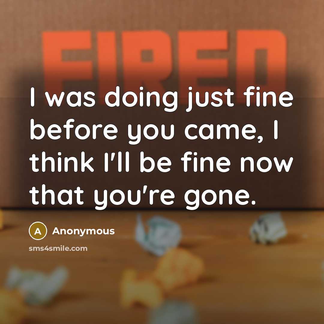 “I was doing just fine before you came, I think I'll be fine now that you're gone.” quote by Anonymous