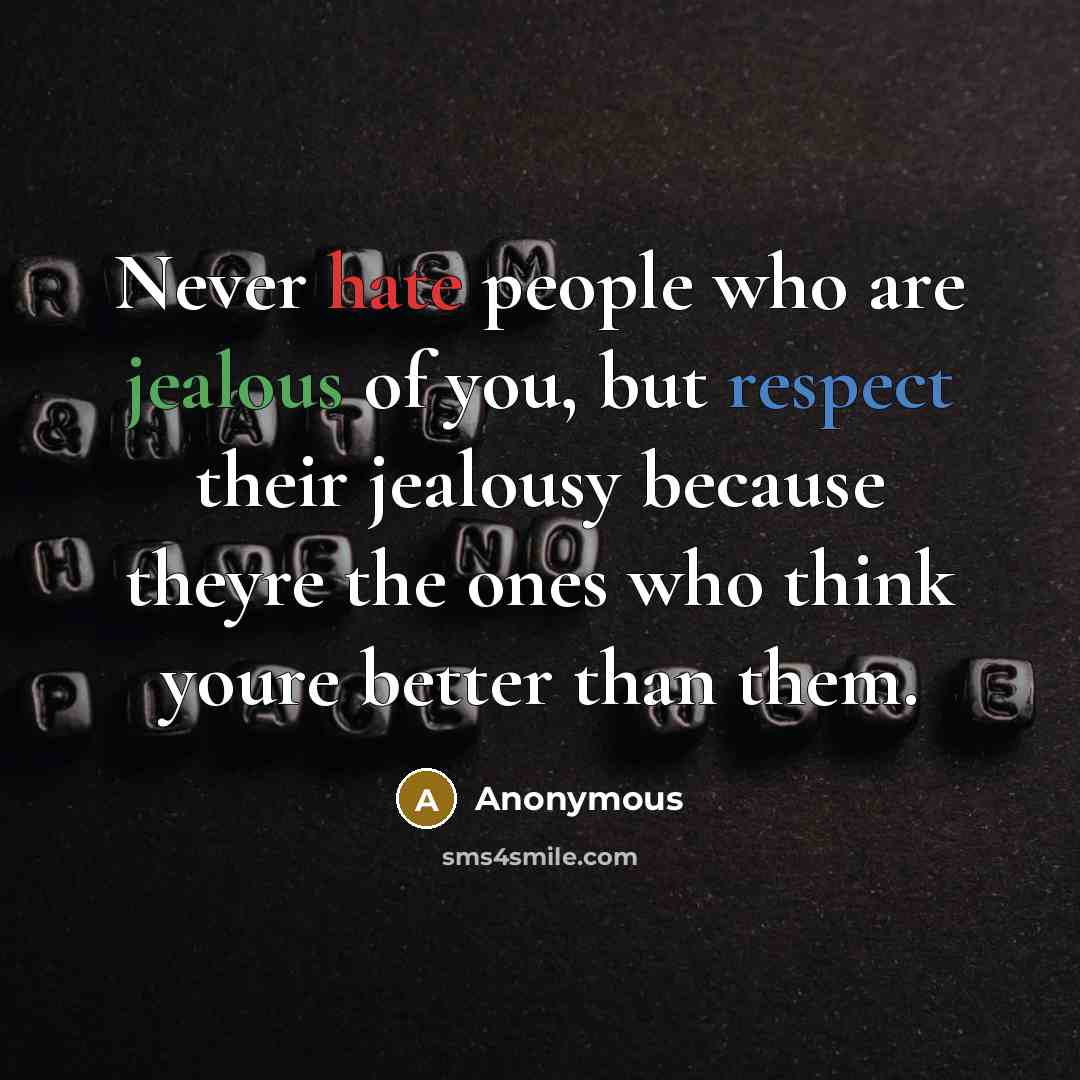 “Never hate people who are jealous of you, but respect their jealousy because theyre the ones who think youre better than them.” quote by Anonymous