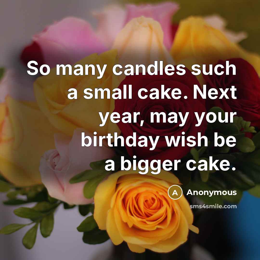 “So many candles such a small cake. Next year, may your birthday wish be a bigger cake.” quote by Anonymous
