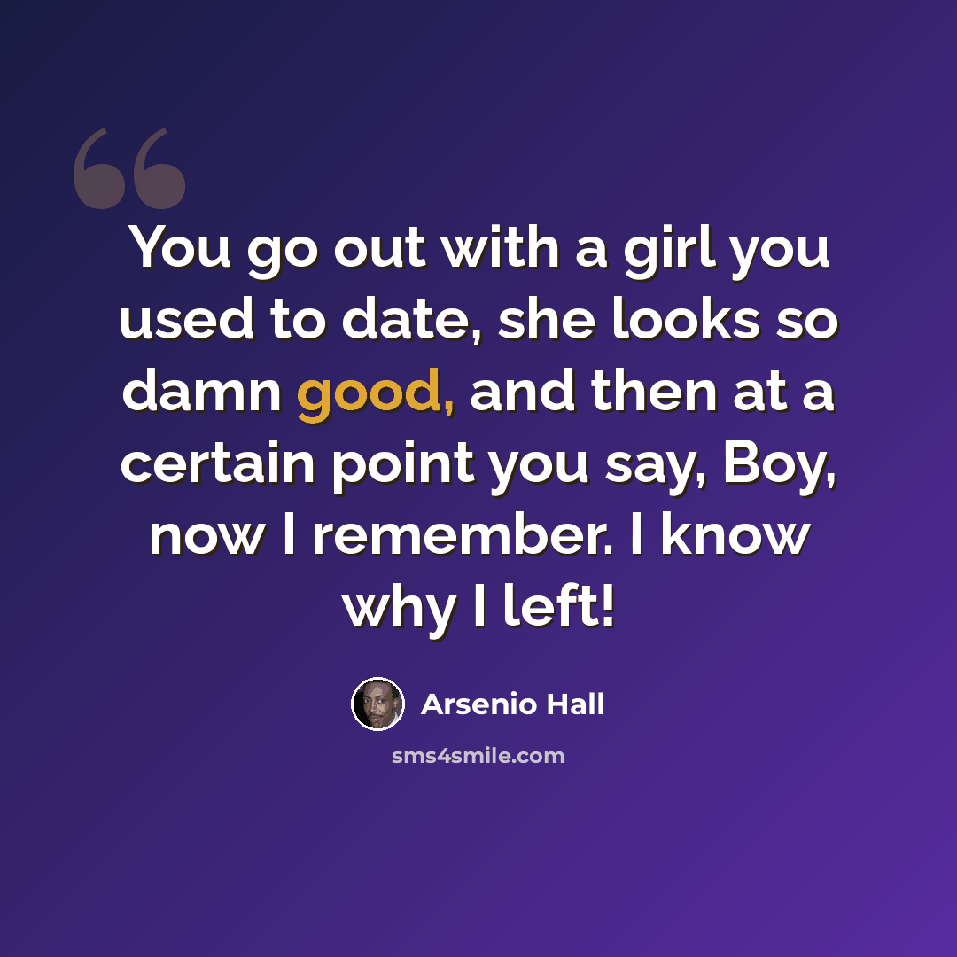 “You go out with a girl you used to date, she looks so damn good, and then at a certain point you say, Boy, now I remember. I know why I left!” quote by Arsenio Hall