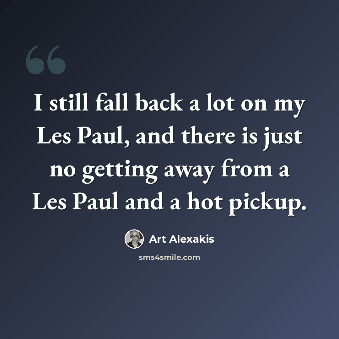 “I still fall back a lot on my Les Paul, and there is just no getting away from a Les Paul and a hot pickup.” quote by Art Alexakis