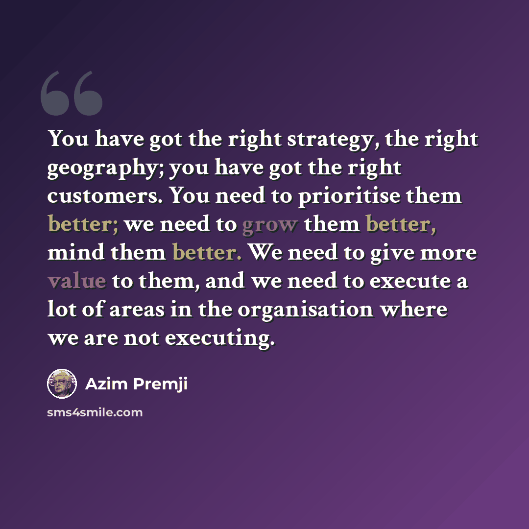 “You have got the right strategy, the right geography; you have got the right customers. You need to prioritise them better; we need to grow them better, mind them better. We need to give more value to them, and we need to execute a lot of areas in the organisation where we are not executing.” quote by Azim Premji