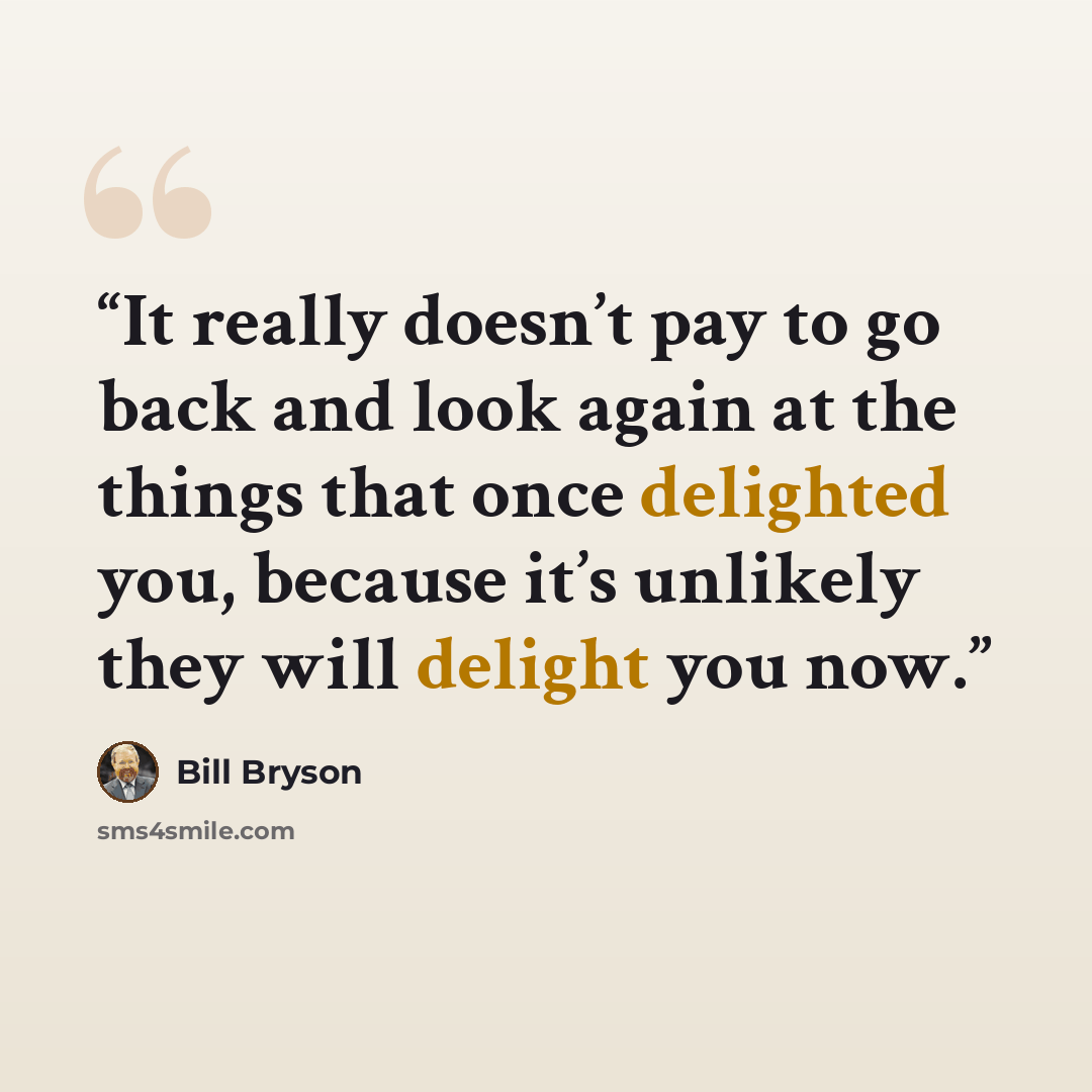 “It really doesn’t pay to go back and look again at the things that once delighted you, because it’s unlikely they will delight you now.” quote by Bill Bryson