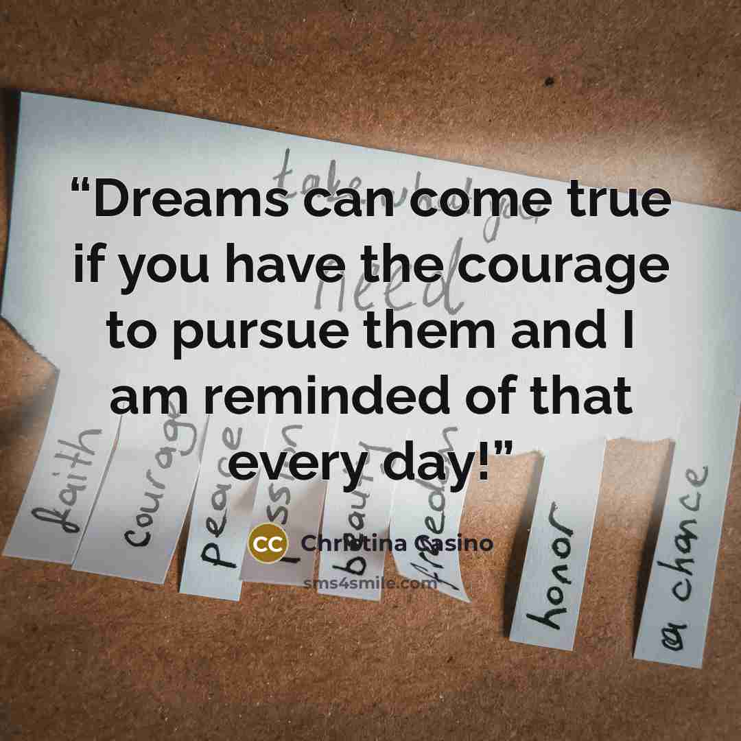“Dreams can come true if you have the courage to pursue them and I am reminded of that every day!” quote by Christina Casino