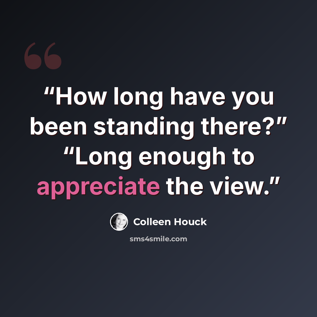 “How long have you been standing there?” “Long enough to appreciate the view.” quote by Colleen Houck