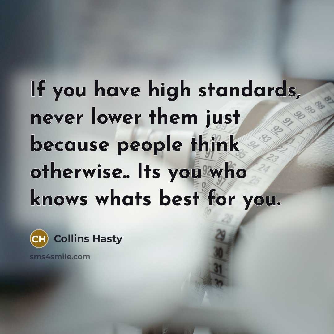 “If you have high standards, never lower them just because people think otherwise.. Its you who knows whats best for you.” quote by Collins Hasty
