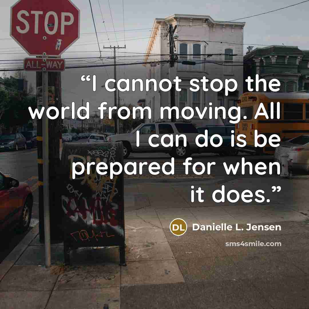 “I cannot stop the world from moving. All I can do is be prepared for when it does.” quote by Danielle L. Jensen