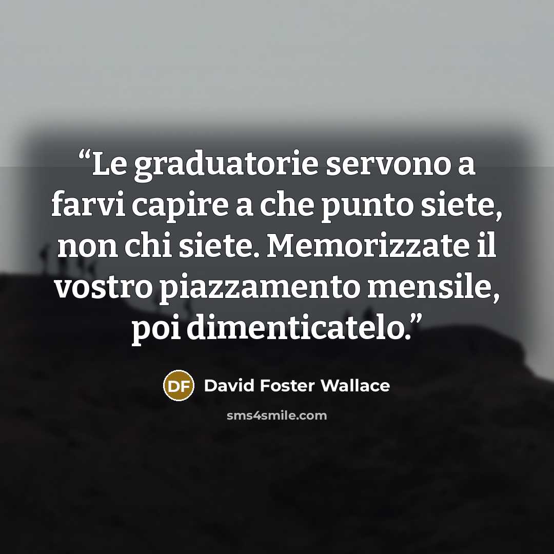 “Le graduatorie servono a farvi capire a che punto siete, non chi siete. Memorizzate il vostro piazzamento mensile, poi dimenticatelo.” quote by David Foster Wallace