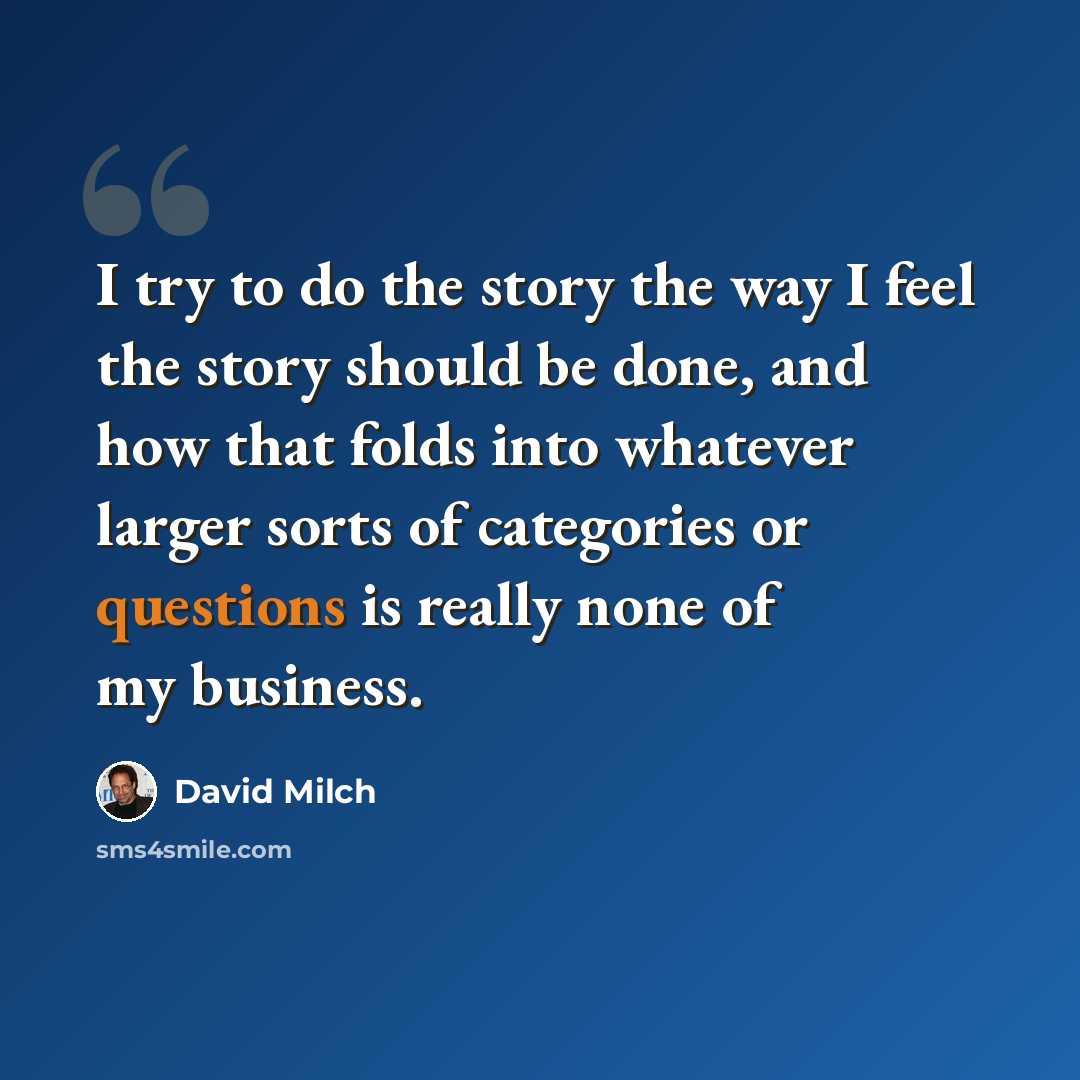 “I try to do the story the way I feel the story should be done, and how that folds into whatever larger sorts of categories or questions is really none of my business.” quote by David Milch