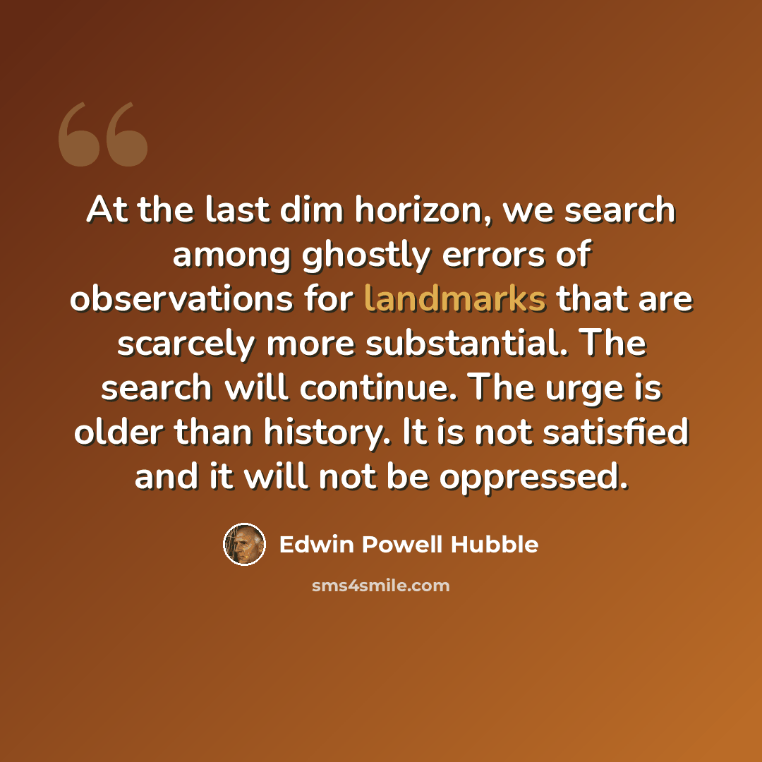 “At the last dim horizon, we search among ghostly errors of observations for landmarks that are scarcely more substantial. The search will continue. The urge is older than history. It is not satisfied and it will not be oppressed.” quote by Edwin Powell Hubble