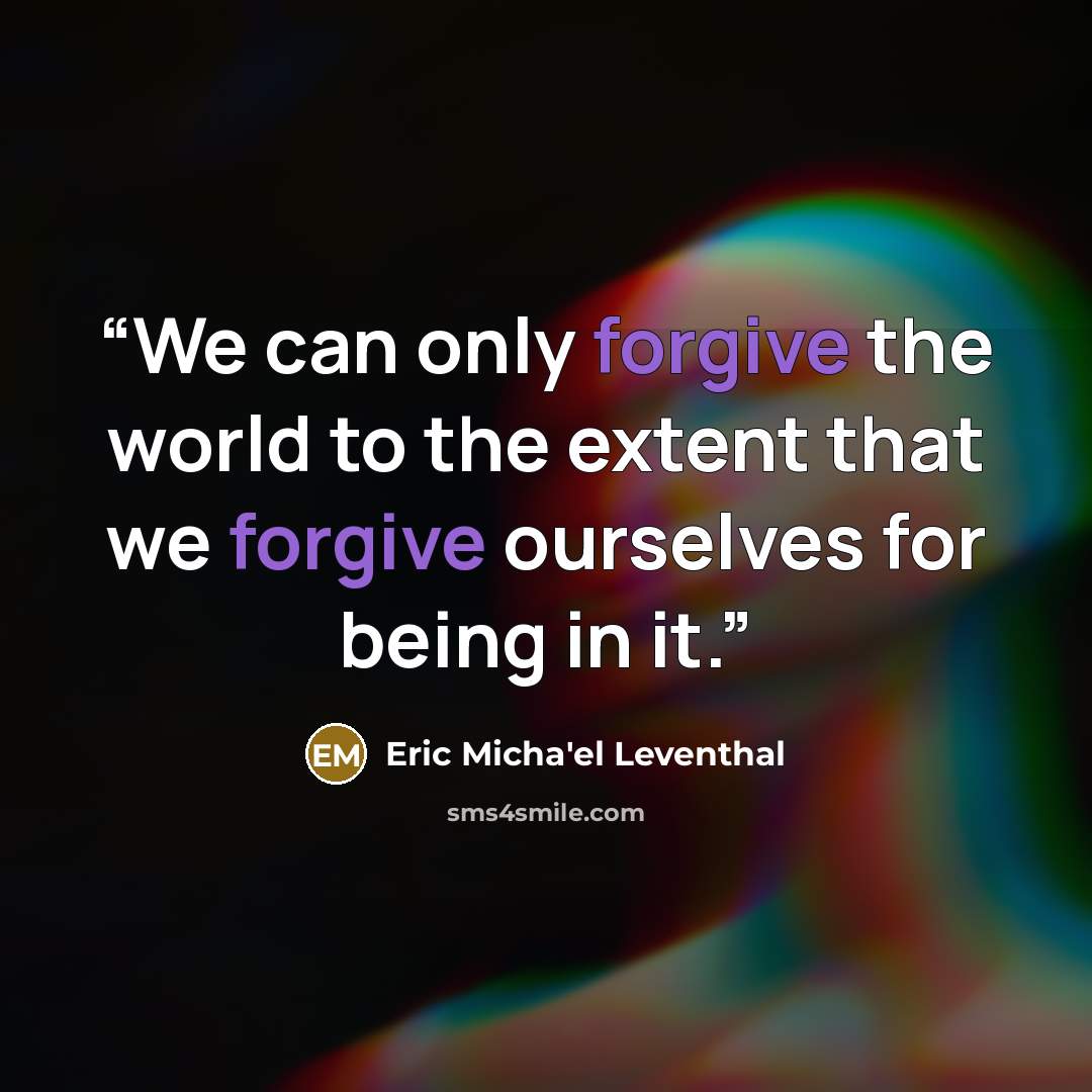 “We can only forgive the world to the extent that we forgive ourselves for being in it.” quote by Eric Micha'el Leventhal