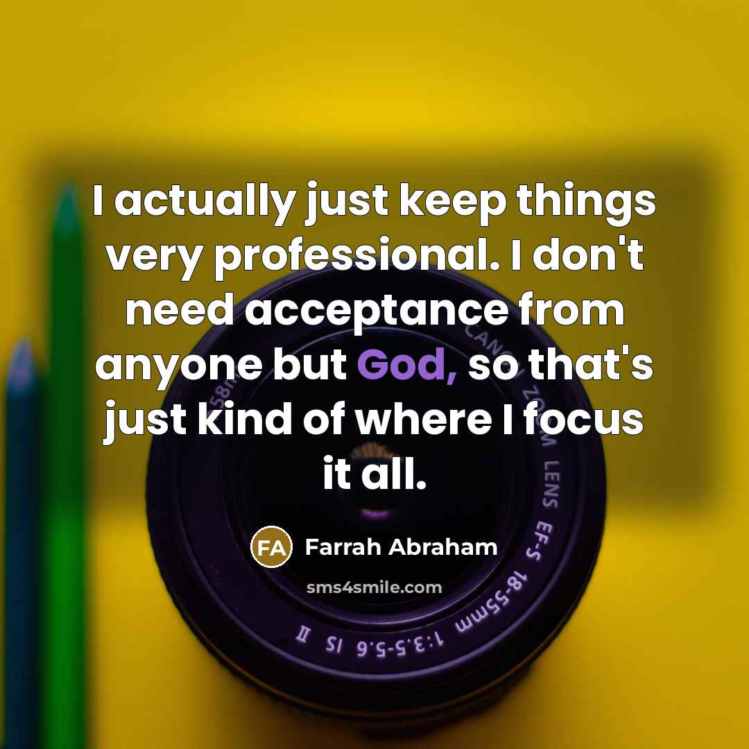 “I actually just keep things very professional. I don't need acceptance from anyone but God, so that's just kind of where I focus it all.” quote by Farrah Abraham