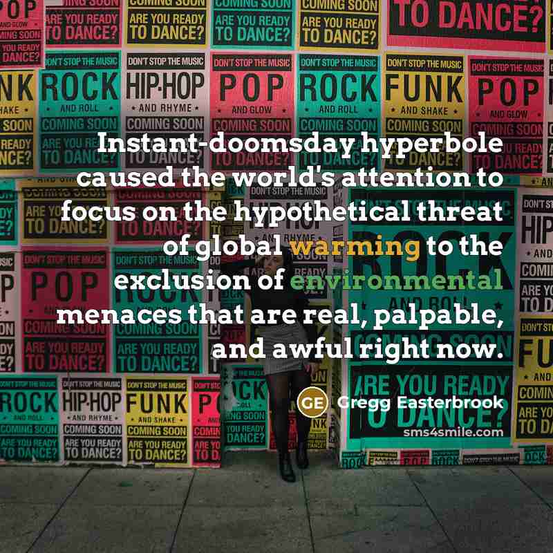 “Instant-doomsday hyperbole caused the world's attention to focus on the hypothetical threat of global warming to the exclusion of environmental menaces that are real, palpable, and awful right now.” quote by Gregg Easterbrook