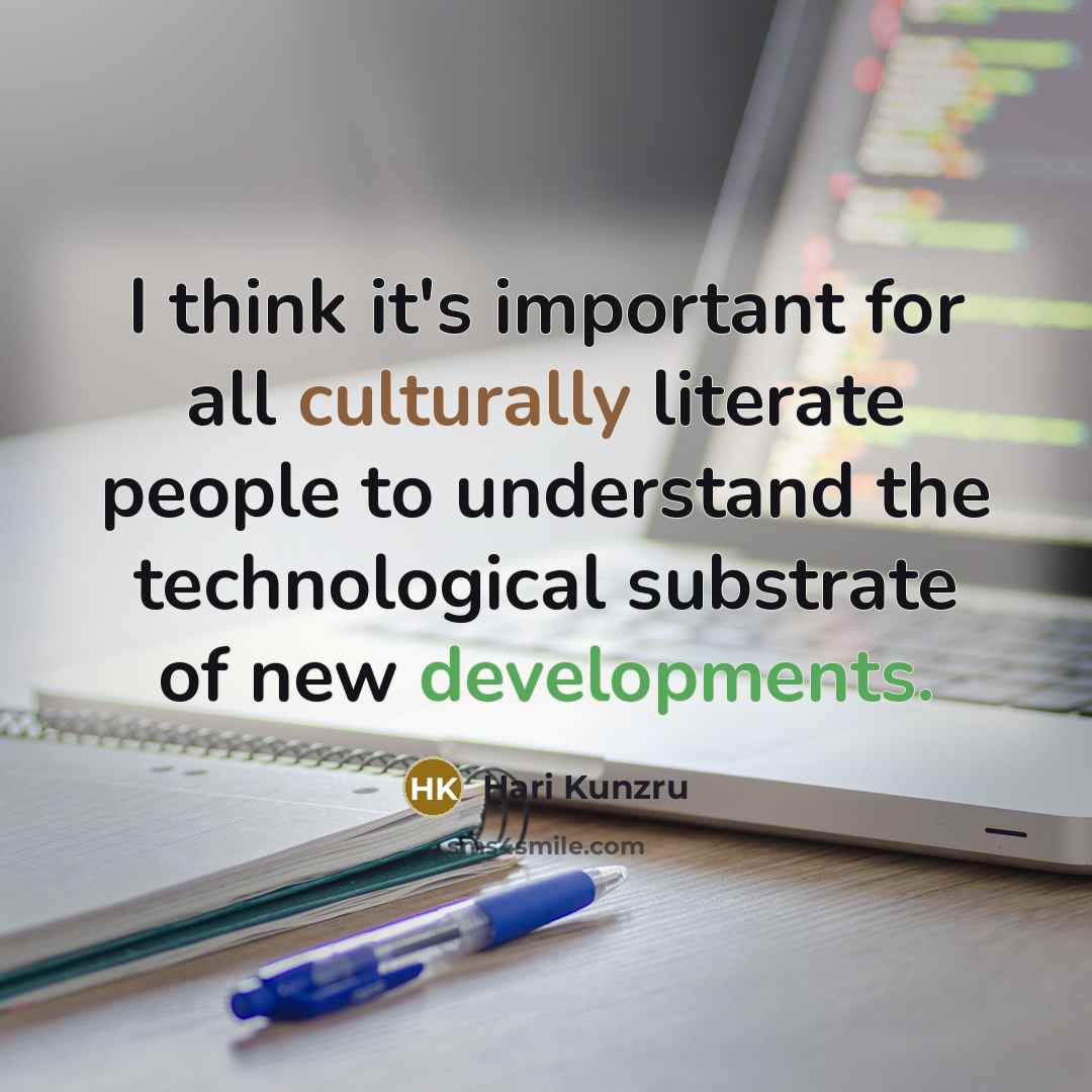 “I think it's important for all culturally literate people to understand the technological substrate of new developments.” quote by Hari Kunzru