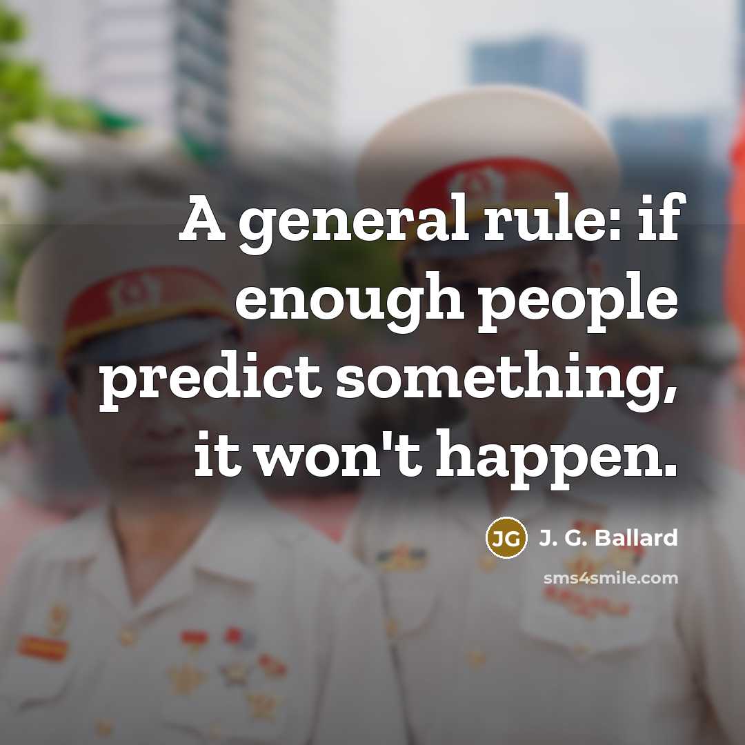“A general rule: if enough people predict something, it won't happen.” quote by J. G. Ballard